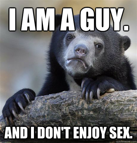I am a guy. And I don't enjoy sex.  Confession Bear