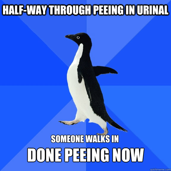 half-way through peeing in urinal someone walks in  done peeing now  Socially Awkward Penguin