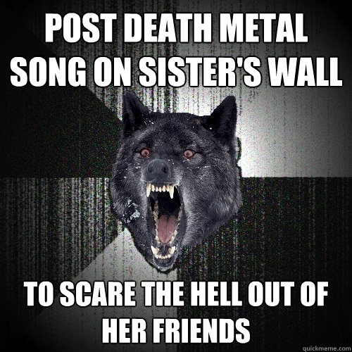 Post death metal song on sister's wall to scare the hell out of her friends  Insanity Wolf