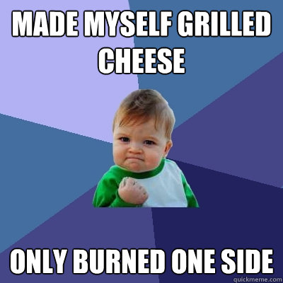 Made myself grilled cheese Only burned one side  Success Kid
