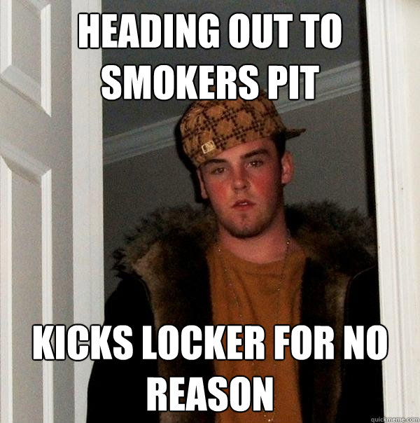 heading out to smokers pit kicks locker for no reason  Scumbag Steve