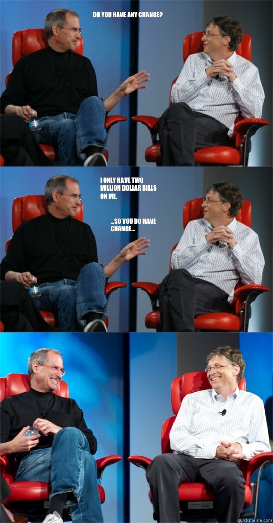 Do you have any change? I only have two million dollar bills on me. ...so you do have change...  Steve Jobs vs Bill Gates