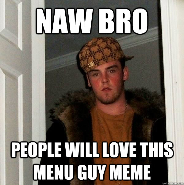 Naw bro people will love this menu guy meme - Naw bro people will love this menu guy meme  Beautiful girl scumbag steve