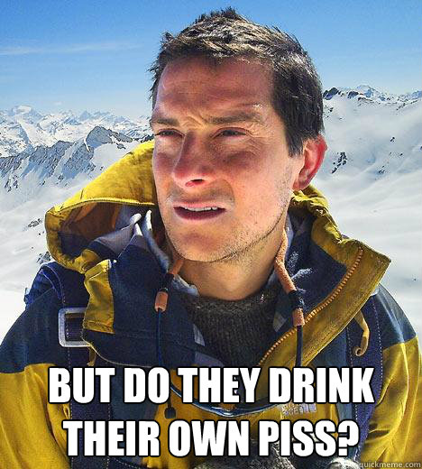  But do they drink their own piss? -  But do they drink their own piss?  Bear Grylls