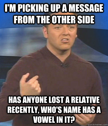 I'm picking up a message from the other side  Has anyone lost a relative recently, who's name has a vowel in it?  John Edward