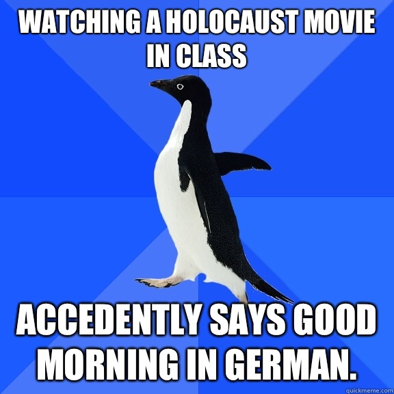 Watching a Holocaust movie in class Accedently says good morning in German.  Socially Awkward Penguin