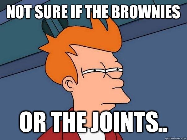 Not sure if the brownies Or the joints..  Futurama Fry