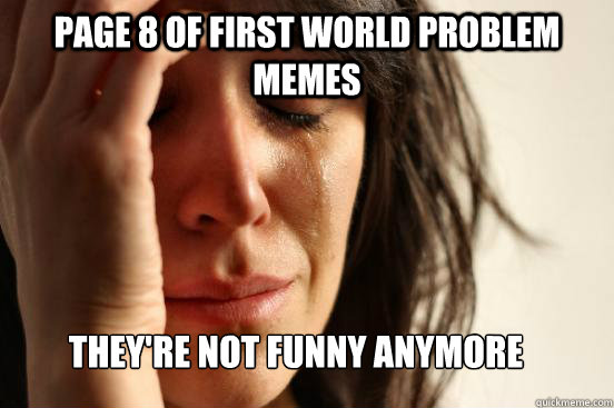 Page 8 of first world problem memes THEY'RE NOT FUNNY aNYMORE
  First World Problems