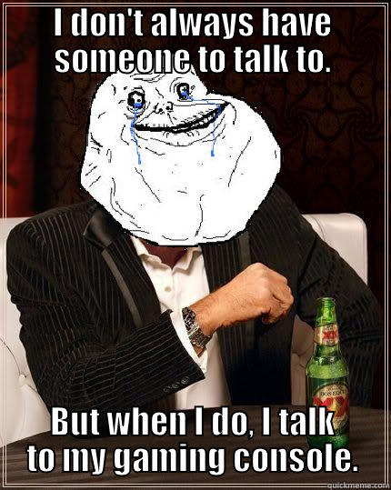 I DON'T ALWAYS HAVE SOMEONE TO TALK TO. BUT WHEN I DO, I TALK TO MY GAMING CONSOLE. Most Forever Alone In The World