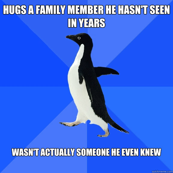 Hugs a family member he hasn't seen in years  Wasn't actually someone he even knew   Socially Awkward Penguin