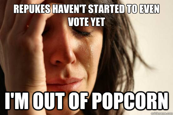 Repukes haven't started to even vote yet I'm out of popcorn  First World Problems