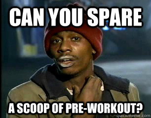Can you spare  a scoop of pre-workout?  Pre-workout