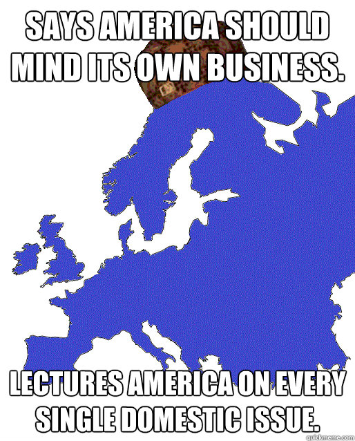 Says America should mind its own business. Lectures America on every single domestic issue. - Says America should mind its own business. Lectures America on every single domestic issue.  Scumbag Europe