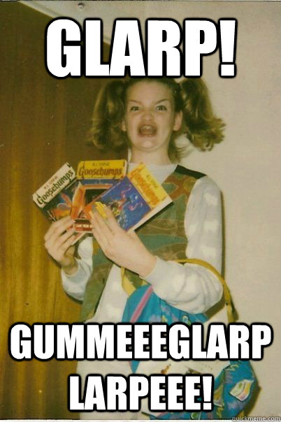 GLARP! GummeeeGlarpLarpeee!  BERKS
