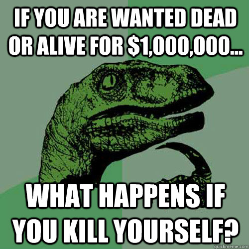if you are wanted dead or alive for $1,000,000... what happens if you kill yourself? - if you are wanted dead or alive for $1,000,000... what happens if you kill yourself?  Philosoraptor