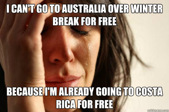 I can't go to Australia over winter break for free Because I'm already going to Costa rica for free  First World Problems
