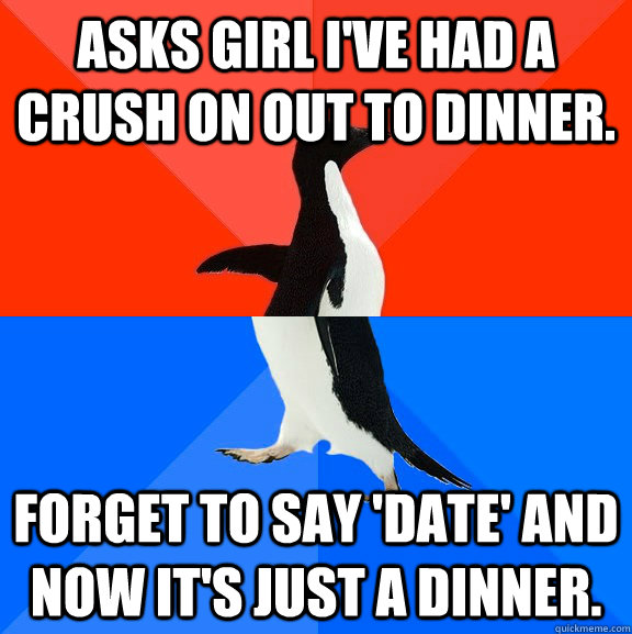 asks girl I've had a crush on out to dinner. Forget to say 'date' and now it's just a dinner.  Socially Awesome Awkward Penguin