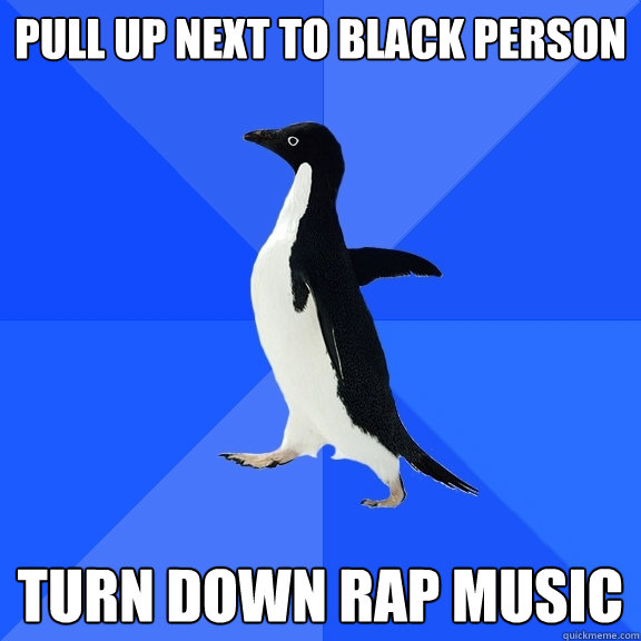 Pull up next to black person Turn down rap music  Socially Awkward Penguin