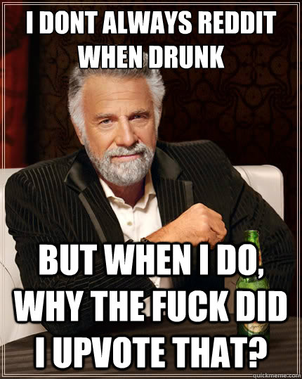 I dont always reddit when drunk But when i do, why the fuck did i upvote that?  The Most Interesting Man In The World