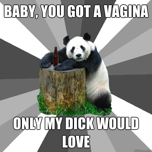 BABY, YOU GOT A VAGINA ONLY MY DICK WOULD LOVE  Pickup-Line Panda