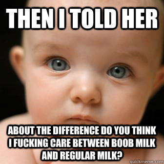 then i told her about the difference do you think i fucking care between boob milk and regular milk?  - then i told her about the difference do you think i fucking care between boob milk and regular milk?   Serious Baby