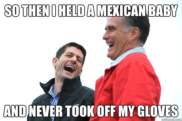 so then i held a mexican baby and never took off my gloves  Lying RomneyRyan