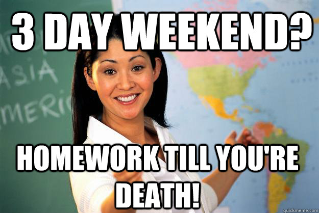 3 day weekend? homework till you're death!  Unhelpful High School Teacher