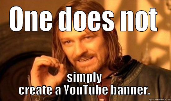 ONE DOES NOT SIMPLY CREATE A YOUTUBE BANNER. Boromir