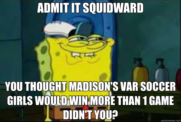 ADMIT IT SQUIDWARD YOU THOUGHT MADISON'S VAR SOCCER GIRLS WOULD WIN MORE THAN 1 GAME DIDN'T YOU? - ADMIT IT SQUIDWARD YOU THOUGHT MADISON'S VAR SOCCER GIRLS WOULD WIN MORE THAN 1 GAME DIDN'T YOU?  Misc