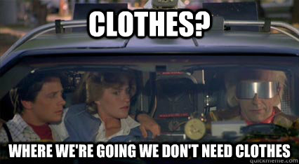 Clothes? Where we're going we don't need clothes  