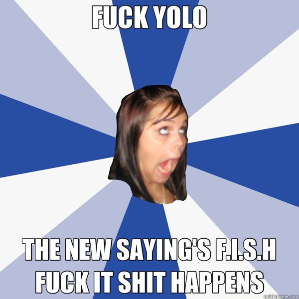 FUCK YOLO THE NEW SAYING'S F.I.S.H FUCK IT SHIT HAPPENS  Annoying Facebook Girl