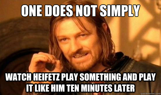 One Does Not Simply watch Heifetz play something and play it like him ten minutes later  Boromir