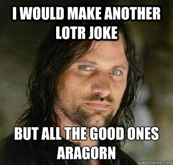 I would make another LOTR joke But all the good ones 
Aragorn  