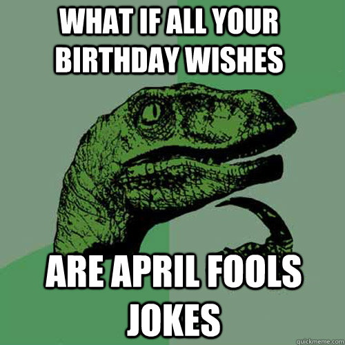 What if all your birthday wishes are april fools jokes  Philosoraptor