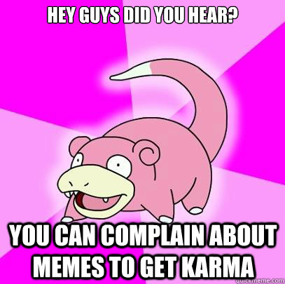 Hey guys did you hear? You can complain about memes to get karma  Slowpoke