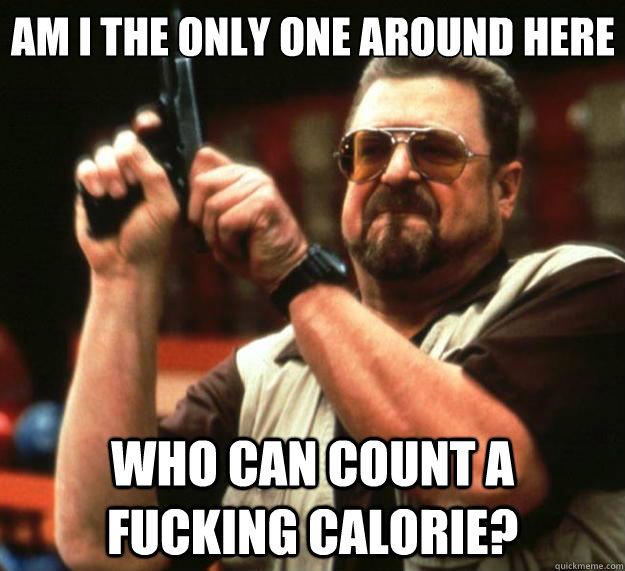 Am I the only one around here Who can count a fucking calorie?  Big Lebowski