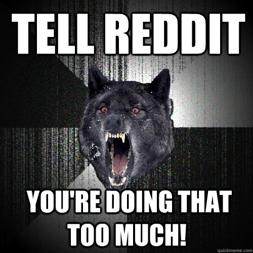 Tell Reddit  you're doing that too much!  Insanity Wolf