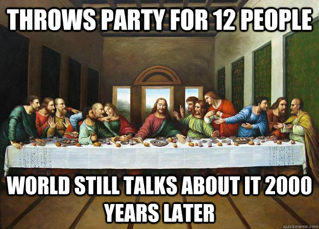 Throws party for 12 people World still talks about it 2000 years later  last supper