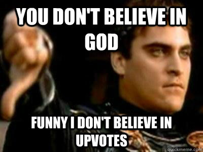 you don't believe in god funny i don't believe in upvotes  Downvoting Roman