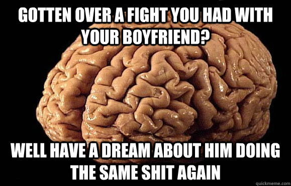 Gotten over a fight you had with your boyfriend? Well have a dream about him doing the same shit again  