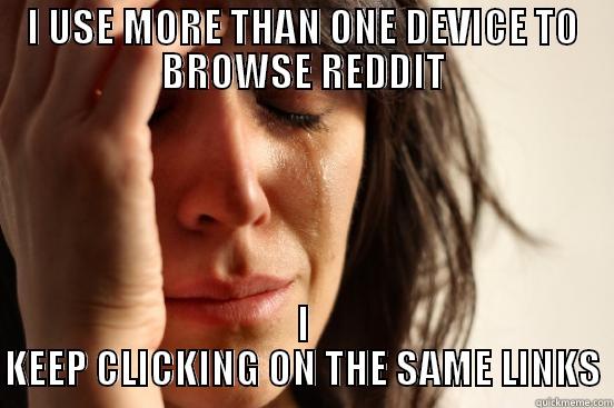 I USE MORE THAN ONE DEVICE TO BROWSE REDDIT I KEEP CLICKING ON THE SAME LINKS First World Problems