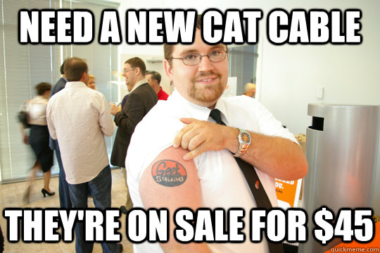 Need a new cat cable They're on sale for $45  GeekSquad Gus