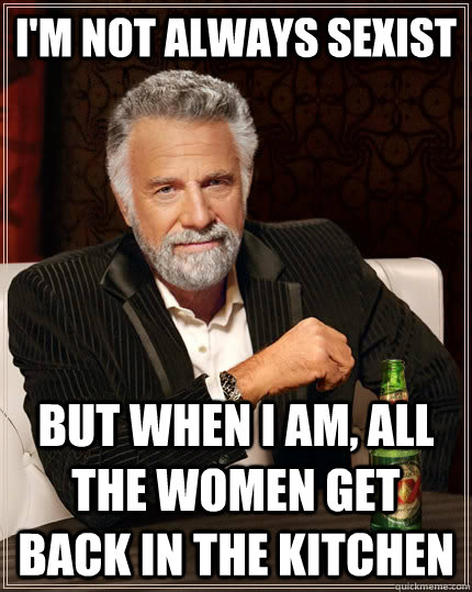 I'm not always sexist But when I am, all the women get back in the kitchen  The Most Interesting Man In The World