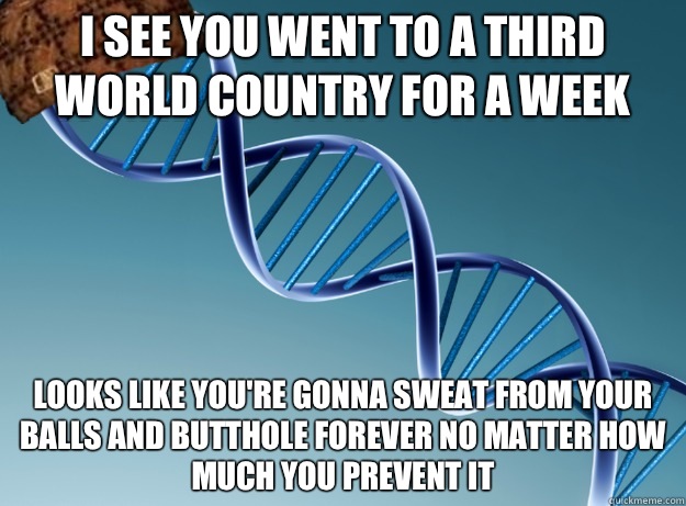 I see you went to a third world country for a week Looks like you're gonna sweat from your balls and butthole forever no matter how much you prevent it  Scumbag Genetics