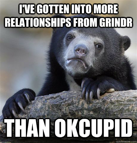 i've gotten into more relationships from grindr than okcupid  Confession Bear
