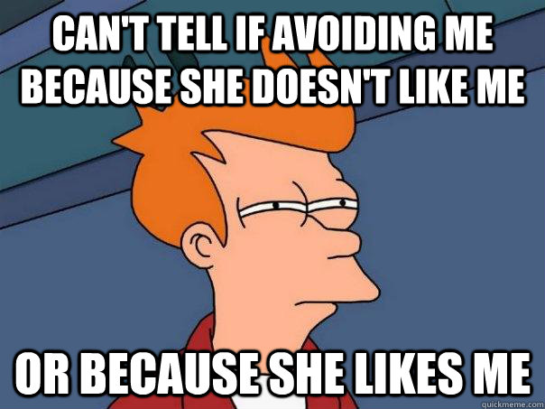 Can't tell if avoiding me because she doesn't like me or because she likes me - Can't tell if avoiding me because she doesn't like me or because she likes me  Futurama Fry