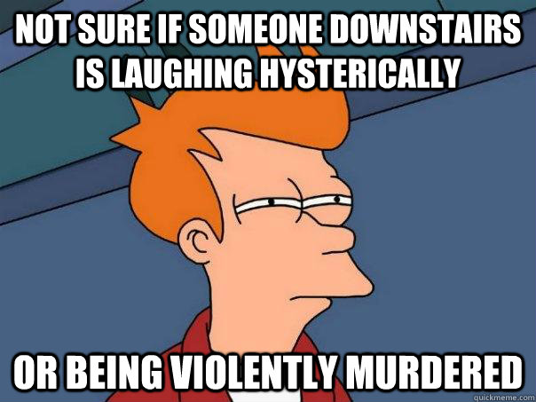 Not sure if someone downstairs is laughing hysterically Or being violently murdered  Futurama Fry