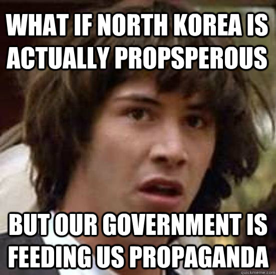 What if north korea is actually propsperous but our government is feeding us propaganda  conspiracy keanu