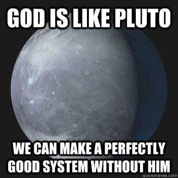 God is like pluto we can make a perfectly good system without him  