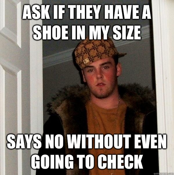 Ask if they have a shoe in my size Says no without even going to check  Scumbag Steve